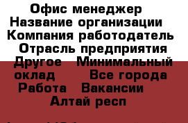 Офис-менеджер › Название организации ­ Компания-работодатель › Отрасль предприятия ­ Другое › Минимальный оклад ­ 1 - Все города Работа » Вакансии   . Алтай респ.